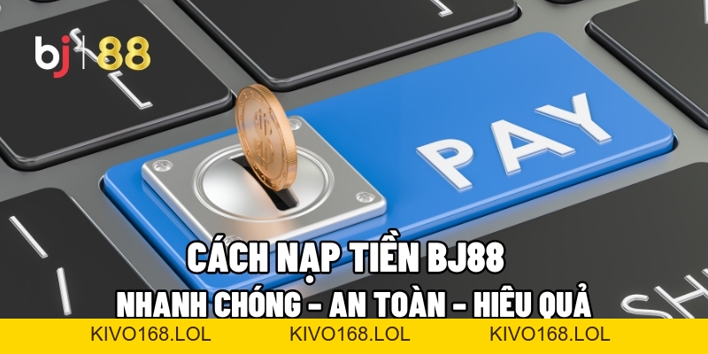 Cách Nạp Tiền BJ88 Nhanh Chóng – An Toàn – Hiệu Quả - Kivo168